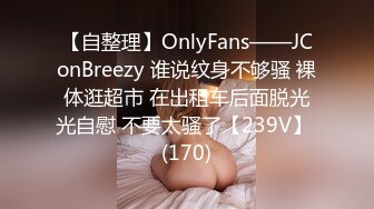 【自整理】OnlyFans——JConBreezy 谁说纹身不够骚 裸体逛超市 在出租车后面脱光光自慰 不要太骚了【239V】 (170)