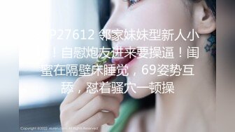 STP27612 邻家妹妹型新人小妞！自慰炮友进来要操逼！闺蜜在隔壁床睡觉，69姿势互舔，怼着骚穴一顿操