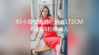 91小哥佩奇酒吧邂逅172CM御姐BB粉嫩诱人