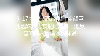 3-17新流出酒店偷拍 童颜巨乳靓妹和男友退房前来一炮反复闻闻内射精液的味道