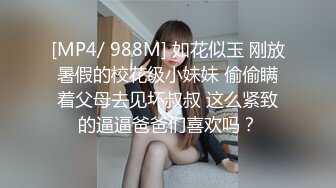 [MP4/ 988M] 如花似玉 刚放暑假的校花级小妹妹 偷偷瞒着父母去见坏叔叔 这么紧致的逼逼爸爸们喜欢吗？