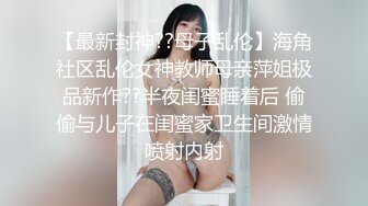 【最新封神??母子乱伦】海角社区乱伦女神教师母亲萍姐极品新作??半夜闺蜜睡着后 偷偷与儿子在闺蜜家卫生间激情喷射内射