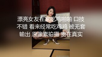 漂亮女友在家吃鸡啪啪 口技不错 看来经常吃鸡鸡 被无套输出 原像素拍摄 贵在真实