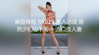 麻豆传媒 RR015 素人访谈 居然少妇初下海 一流口技人妻