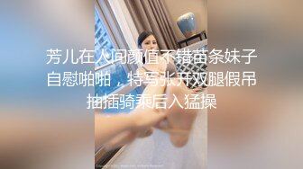 芳儿在人间颜值不错苗条妹子自慰啪啪，特写张开双腿假吊抽插骑乘后入猛操