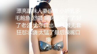 漂亮韵味人妻偷情 小娇乳多毛鲍鱼 舒服 啊啊受不了了 好了老公 给你口出来吧 被无套狂怼求饶 太猛了最后操嘴口爆