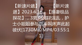 【新速片遞】♈ ♈ ♈【新片速遞】2023.6.16，【换妻极品探花】，3男3女群P淫乱，护士小姐姐参与战斗叫床声此起彼伏[1730MB/MP4/03:55:11]