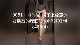 0081 - 暨放屁-椅子上放荡的女朋友的深肛门 (ph62f91c4c48fd4)