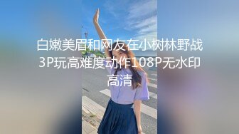 白嫩美眉和网友在小树林野战3P玩高难度动作108P无水印高清