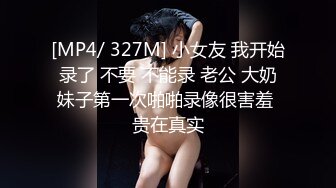 [MP4/ 327M] 小女友 我开始录了 不要 不能录 老公 大奶妹子第一次啪啪录像很害羞 贵在真实