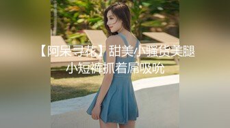 【阿呆寻花】甜美小骚货美腿小短裤抓着屌吸吮