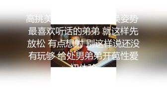 高挑美妖 先扩一下 再换姿势 最喜欢听话的弟弟 就这样先放松 有点想射 别这样说还没有玩够 给处男弟弟开苞性爱初体验