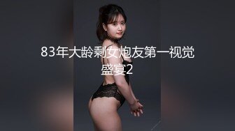 83年大龄剩女炮友第一视觉盛宴2