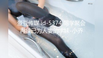 爱豆传媒 id-5374 同学聚会再操已为人妻的学妹-小乔