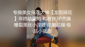 专操美女探花大神【龙哥探花】年终结尾炮 和老铁3P齐操爆裂黑丝小淫娃 前裹后操 极品小骚货