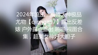 2024年流出，推特大神极品尤物【qingge97】露出反差婊 户外露点露出 啪啪 视图合集，超美女神好大胆子