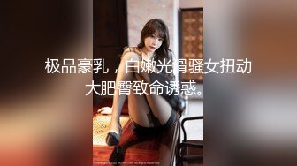 极品豪乳，白嫩光滑骚女扭动大肥臀致命诱惑。