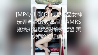 [MP4/ 1.06G] 成都极品女神玩弄湿滑嫩穴 高品质AMRS骚话挑逗爸爸射给我爸爸 美妙娇吟幻想偏偏