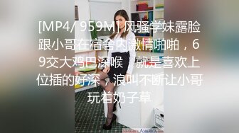 [MP4/ 959M] 风骚学妹露脸跟小哥在宿舍内激情啪啪，69交大鸡巴深喉，就是喜欢上位插的好深，浪叫不断让小哥玩着奶子草