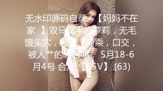 无水印源码自录--【妈妈不在家  】双马尾平胸萝莉，无毛馒头穴，自慰，骑乘，口交，被人艹的嗷嗷叫， 5月18-6月4号 合集 【65V】 (63)