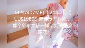 [MP4/407MB]2024年2月【UUS1980】清纯反差女神，像个邻家女孩一样，完美露脸露穴