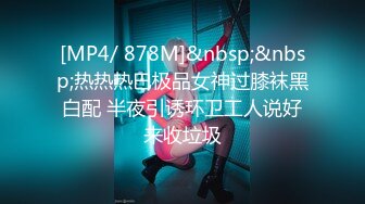 [MP4/ 878M]&nbsp;&nbsp;热热热巴极品女神过膝袜黑白配 半夜引诱环卫工人说好来收垃圾