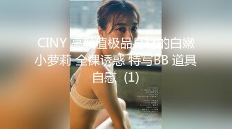 CINY 高颜值极品身材的白嫩小萝莉 全裸诱惑 特写BB 道具自慰  (1)