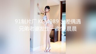 91制片厂 KCM089 出差偶遇兄弟老婆发生一夜情 晨晨