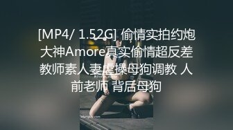 [MP4/ 1.52G] 偷情实拍约炮大神Amore真实偷情超反差教师素人妻虐操母狗调教 人前老师 背后母狗