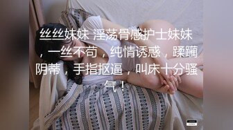 丝丝妹妹 淫荡骨感护士妹妹，一丝不苟，纯情诱惑，蹂躏阴蒂，手指抠逼，叫床十分骚气！