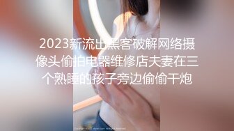 2023新流出黑客破解网络摄像头偷拍电器维修店夫妻在三个熟睡的孩子旁边偷偷干炮